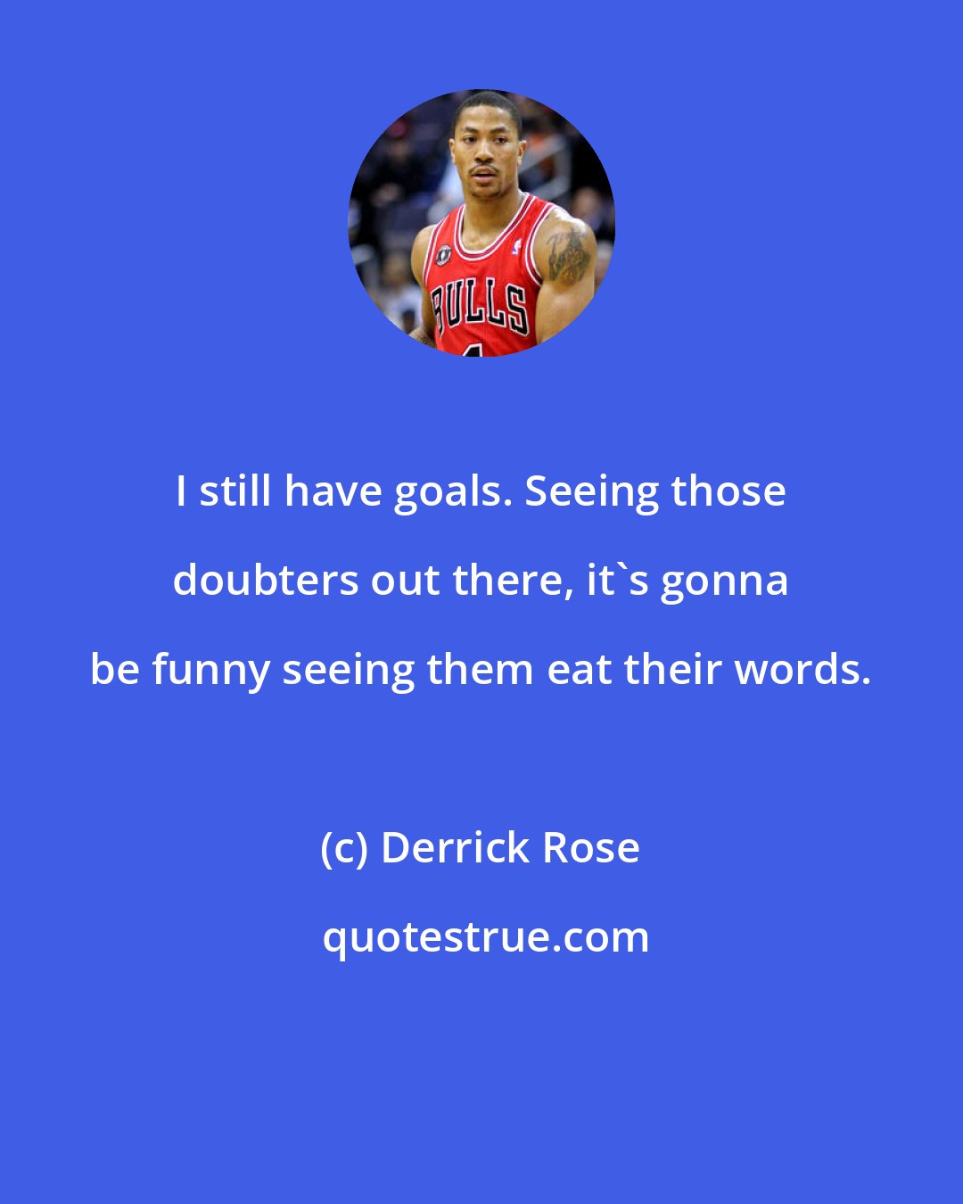 Derrick Rose: I still have goals. Seeing those doubters out there, it's gonna be funny seeing them eat their words.