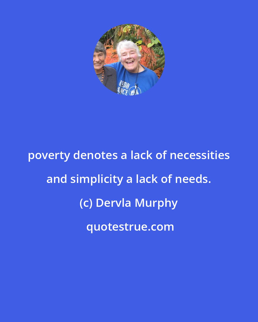 Dervla Murphy: poverty denotes a lack of necessities and simplicity a lack of needs.