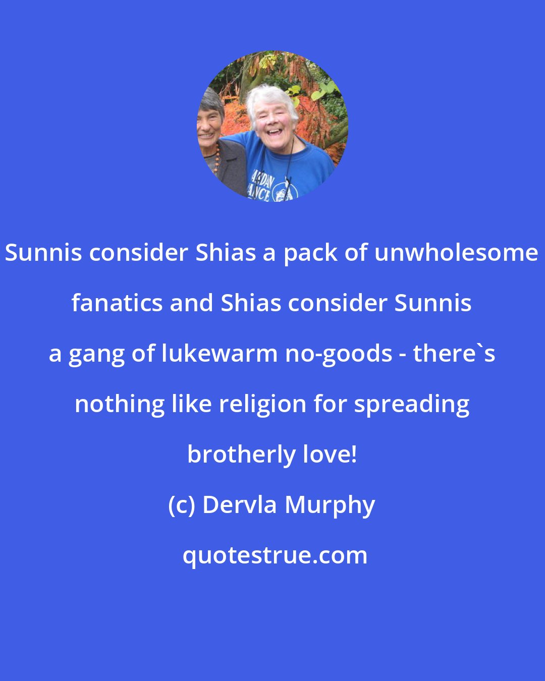 Dervla Murphy: Sunnis consider Shias a pack of unwholesome fanatics and Shias consider Sunnis a gang of lukewarm no-goods - there's nothing like religion for spreading brotherly love!