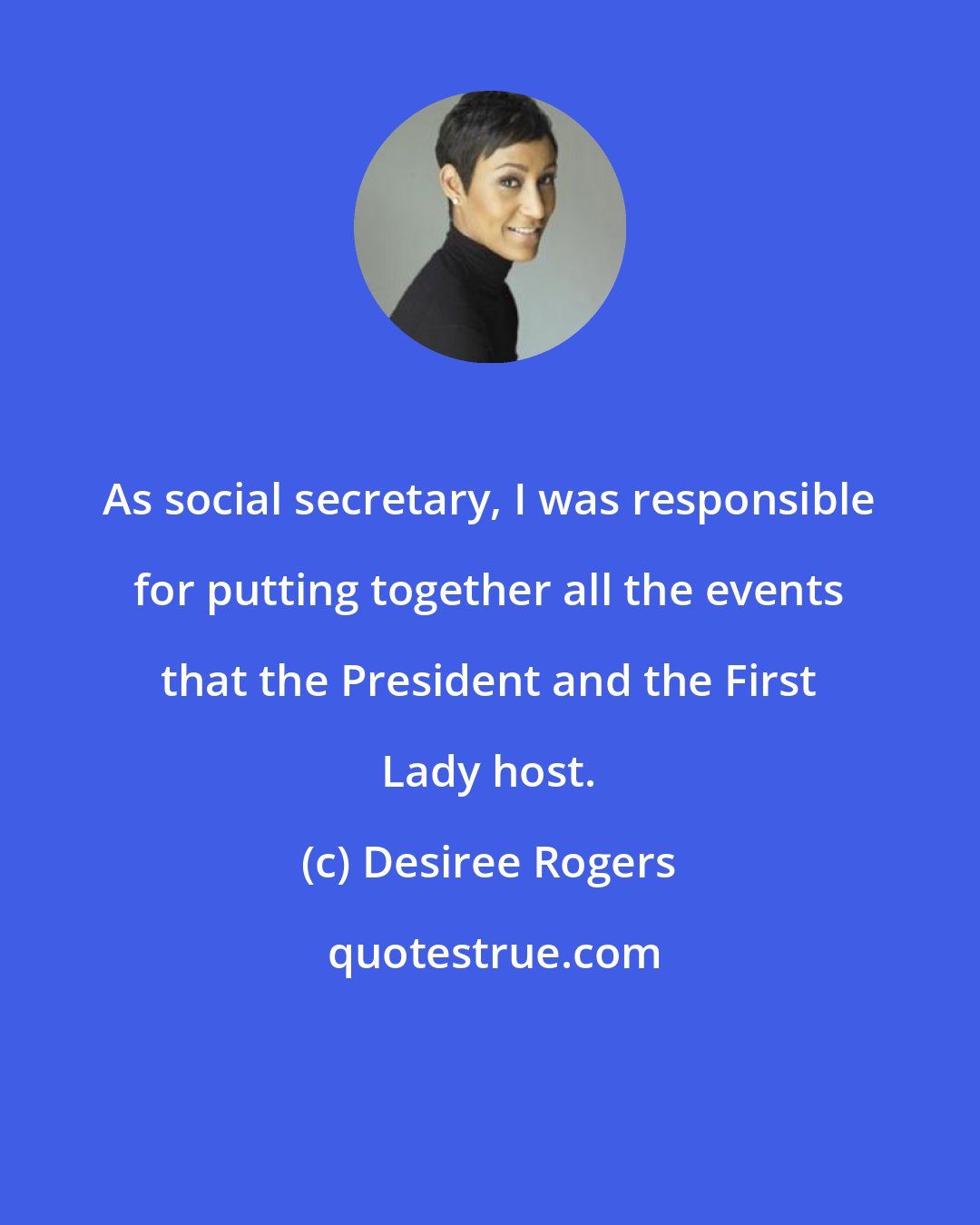 Desiree Rogers: As social secretary, I was responsible for putting together all the events that the President and the First Lady host.