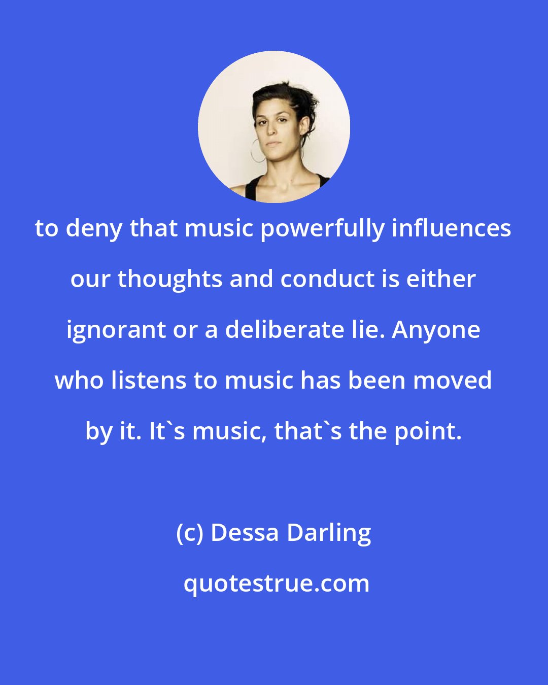 Dessa Darling: to deny that music powerfully influences our thoughts and conduct is either ignorant or a deliberate lie. Anyone who listens to music has been moved by it. It's music, that's the point.