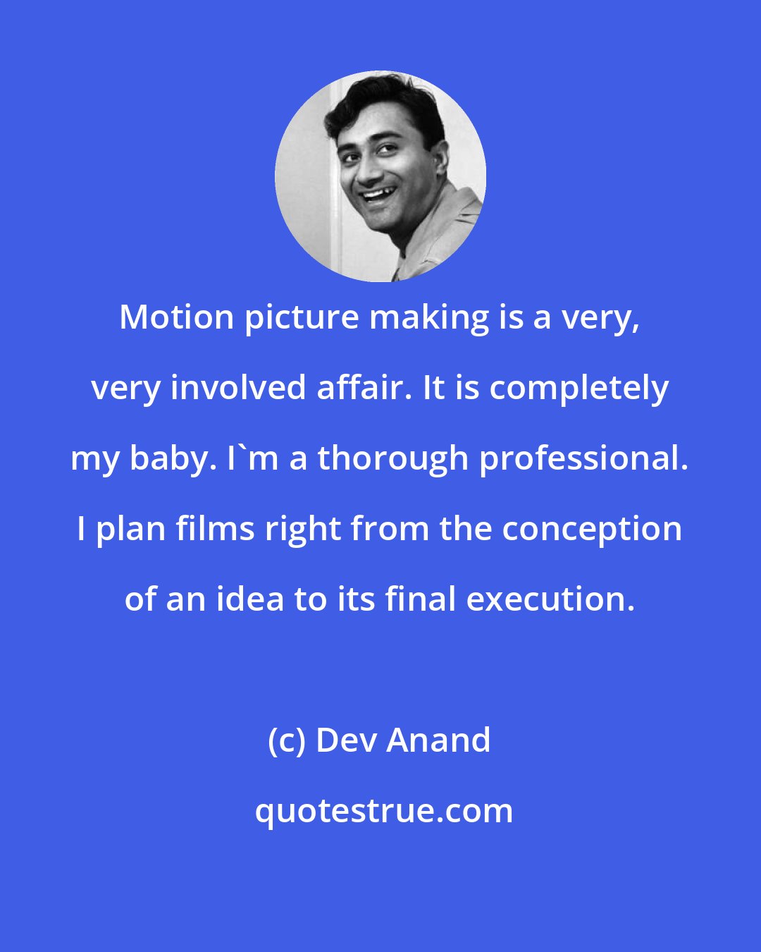 Dev Anand: Motion picture making is a very, very involved affair. It is completely my baby. I'm a thorough professional. I plan films right from the conception of an idea to its final execution.