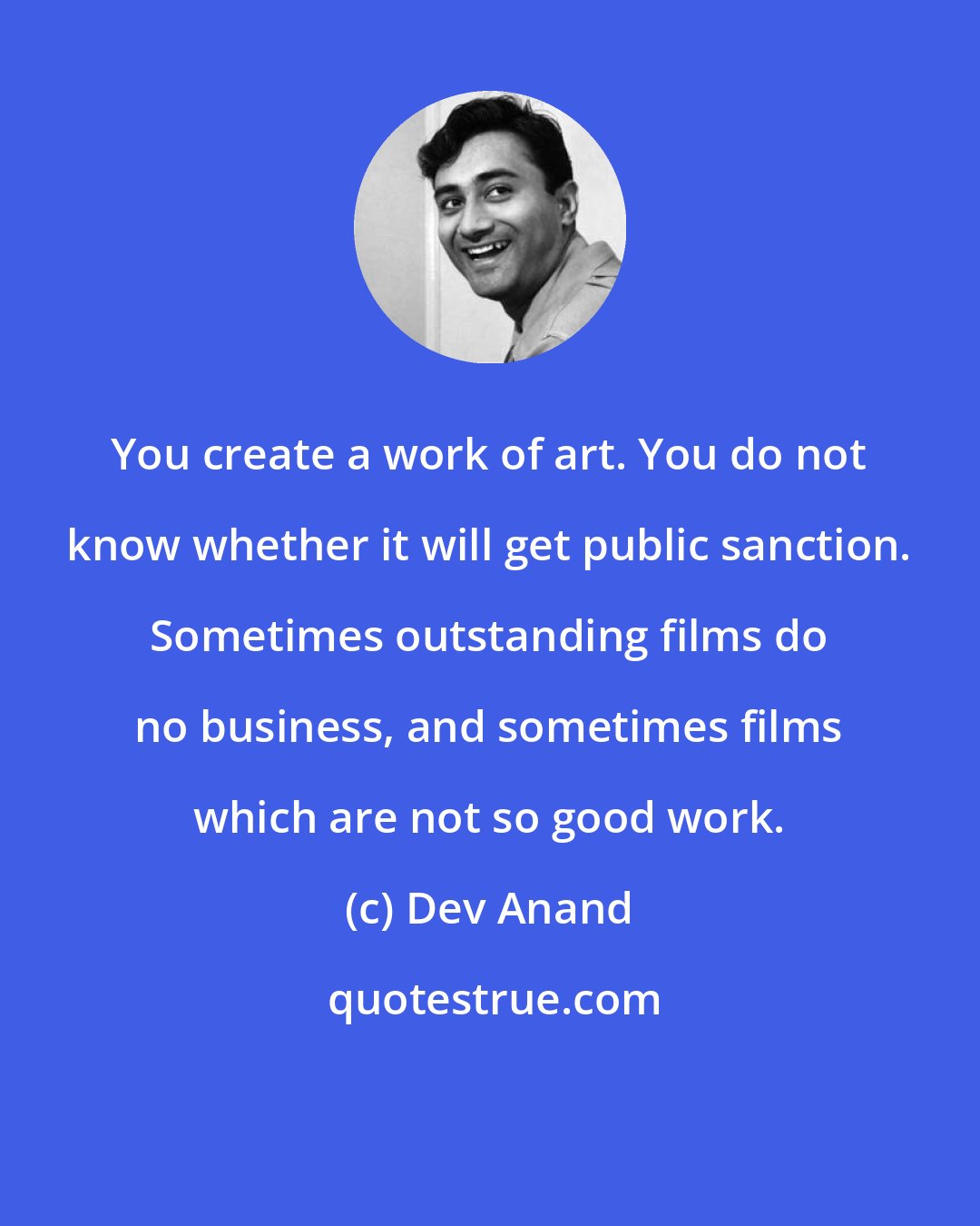 Dev Anand: You create a work of art. You do not know whether it will get public sanction. Sometimes outstanding films do no business, and sometimes films which are not so good work.