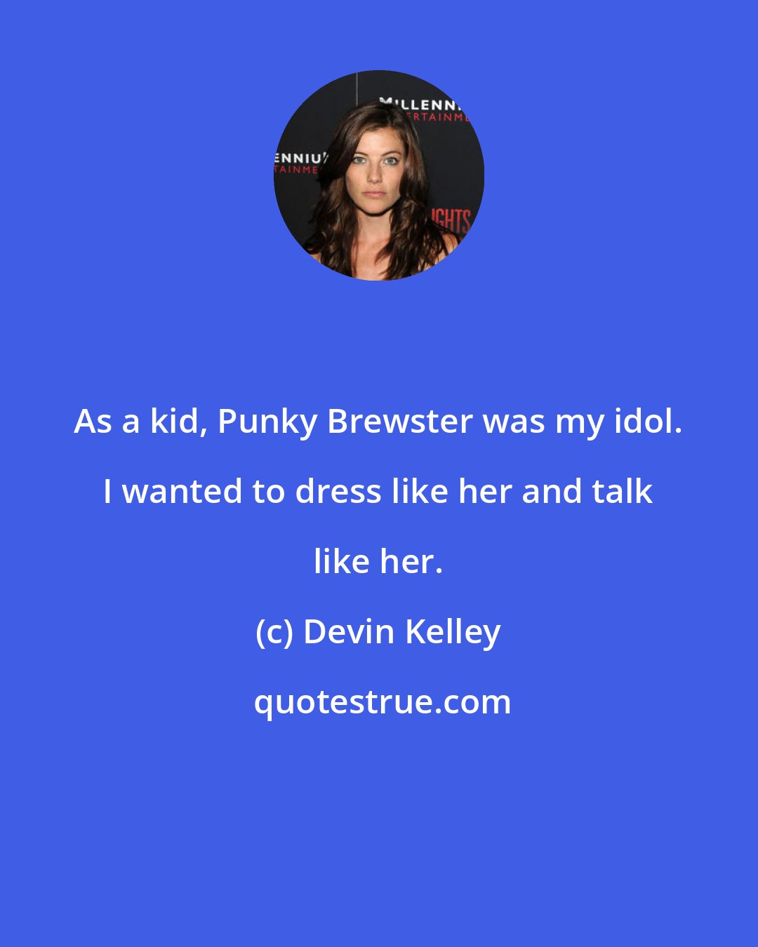 Devin Kelley: As a kid, Punky Brewster was my idol. I wanted to dress like her and talk like her.