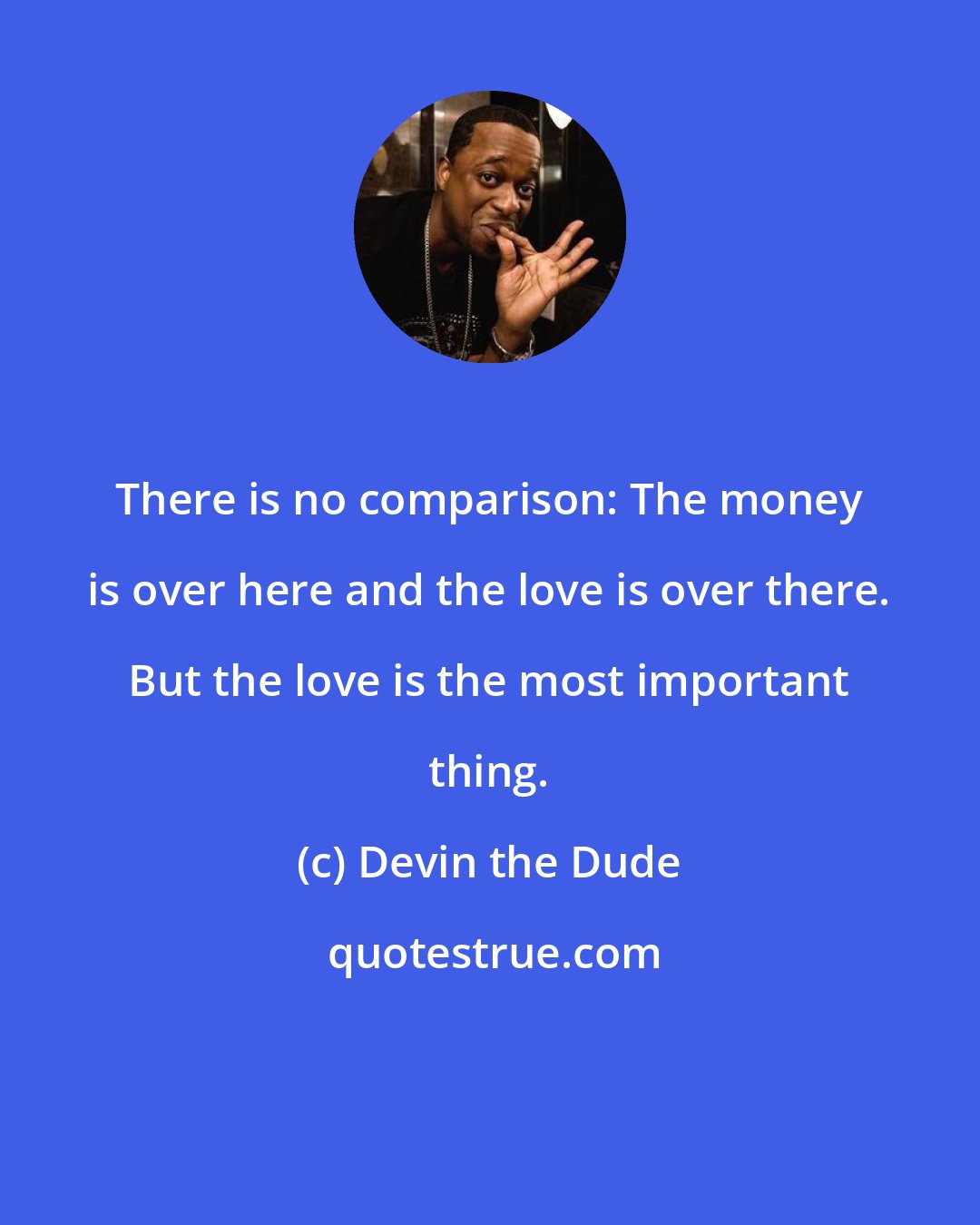 Devin the Dude: There is no comparison: The money is over here and the love is over there. But the love is the most important thing.