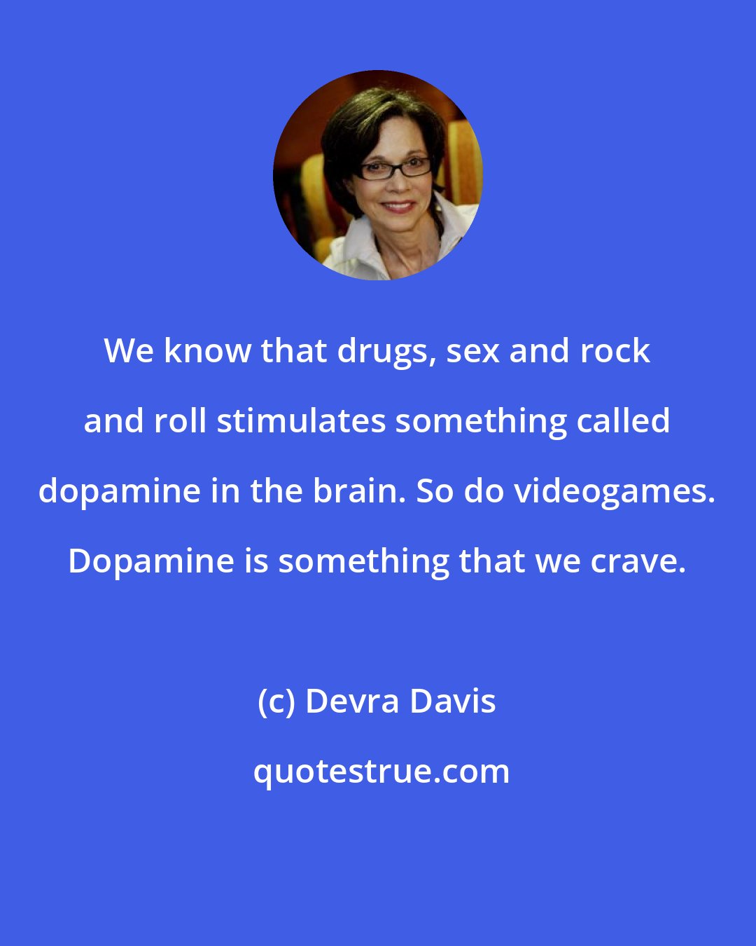 Devra Davis: We know that drugs, sex and rock and roll stimulates something called dopamine in the brain. So do videogames. Dopamine is something that we crave.