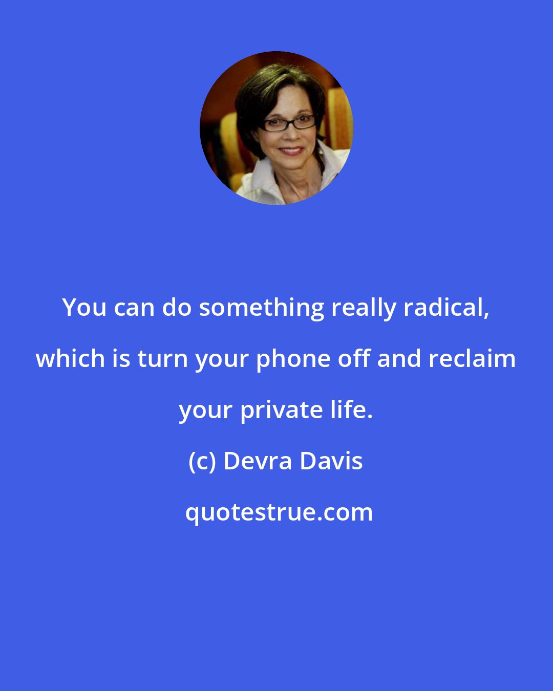 Devra Davis: You can do something really radical, which is turn your phone off and reclaim your private life.
