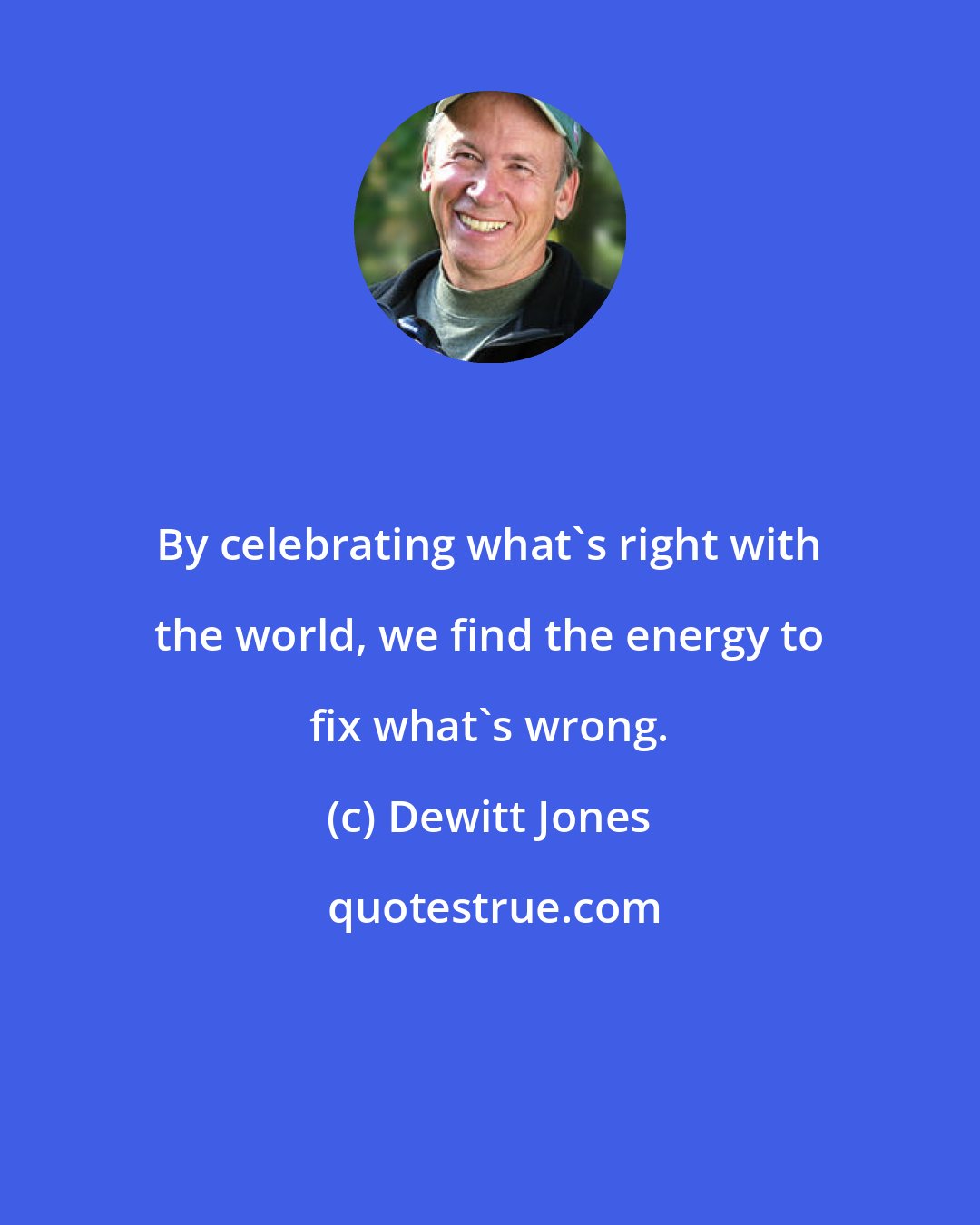 Dewitt Jones: By celebrating what's right with the world, we find the energy to fix what's wrong.