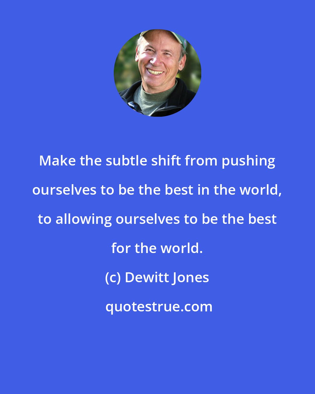 Dewitt Jones: Make the subtle shift from pushing ourselves to be the best in the world, to allowing ourselves to be the best for the world.