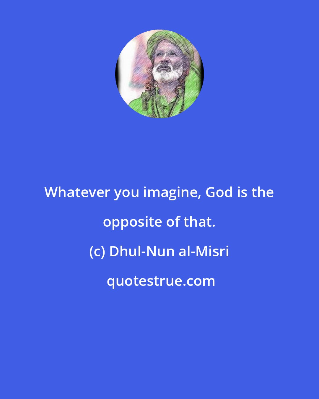 Dhul-Nun al-Misri: Whatever you imagine, God is the opposite of that.