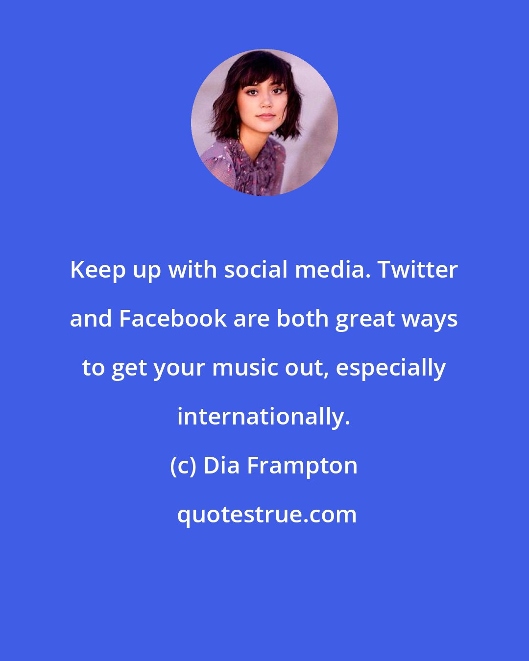 Dia Frampton: Keep up with social media. Twitter and Facebook are both great ways to get your music out, especially internationally.