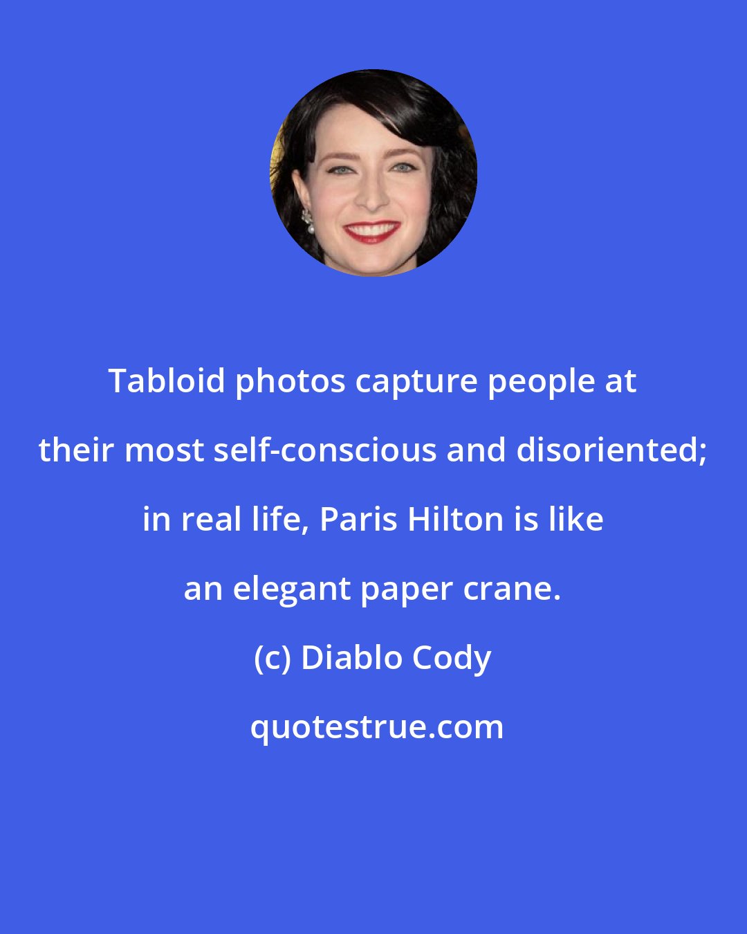 Diablo Cody: Tabloid photos capture people at their most self-conscious and disoriented; in real life, Paris Hilton is like an elegant paper crane.