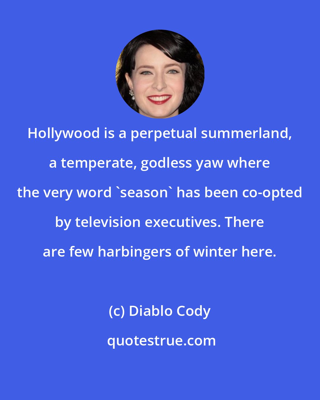 Diablo Cody: Hollywood is a perpetual summerland, a temperate, godless yaw where the very word 'season' has been co-opted by television executives. There are few harbingers of winter here.