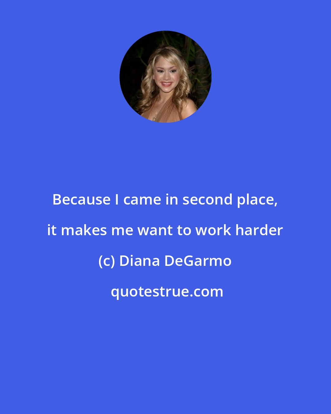 Diana DeGarmo: Because I came in second place, it makes me want to work harder