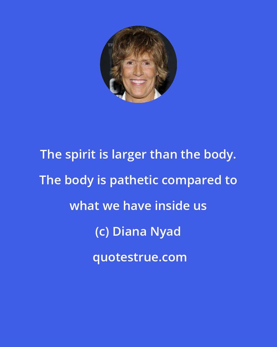 Diana Nyad: The spirit is larger than the body. The body is pathetic compared to what we have inside us
