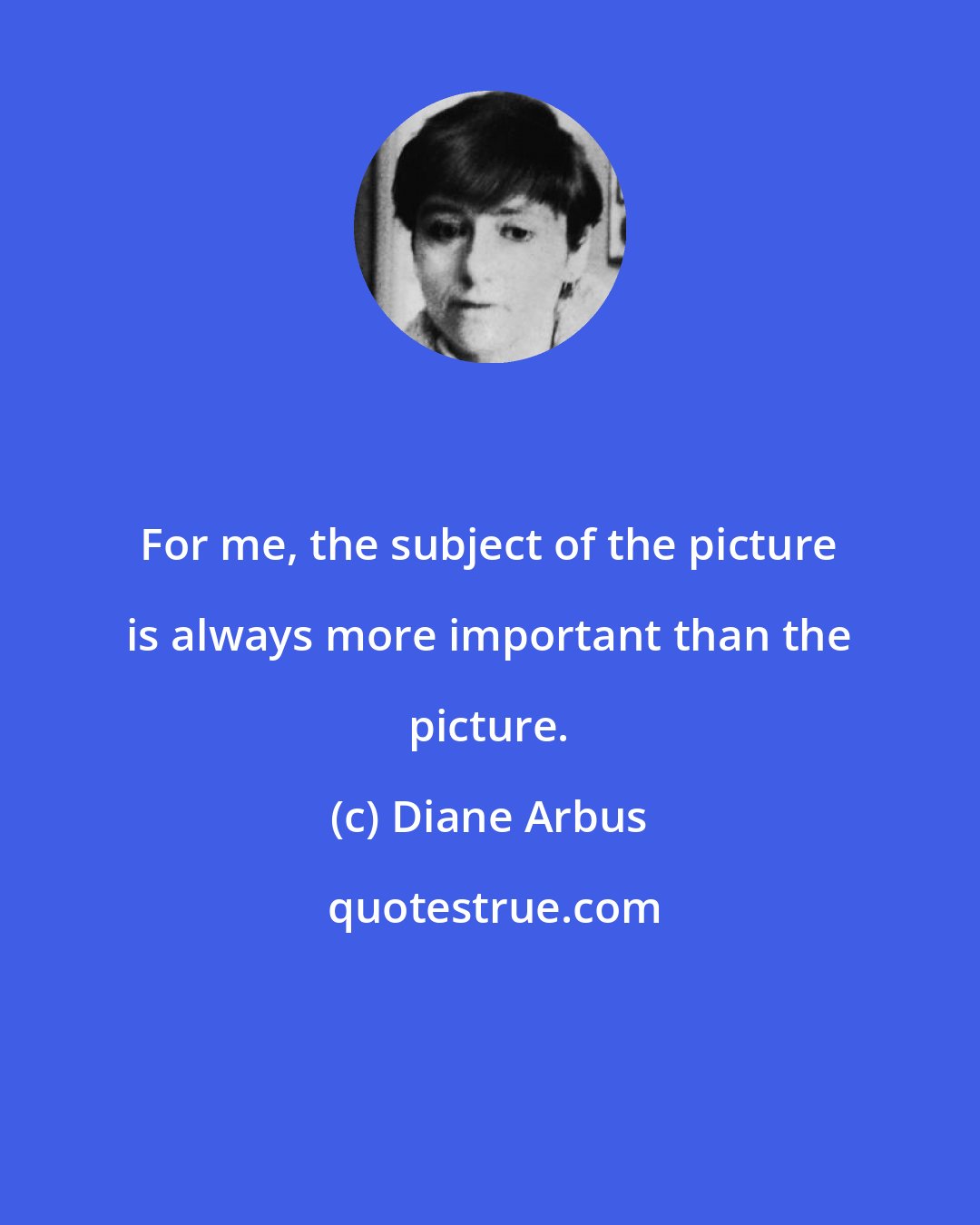 Diane Arbus: For me, the subject of the picture is always more important than the picture.