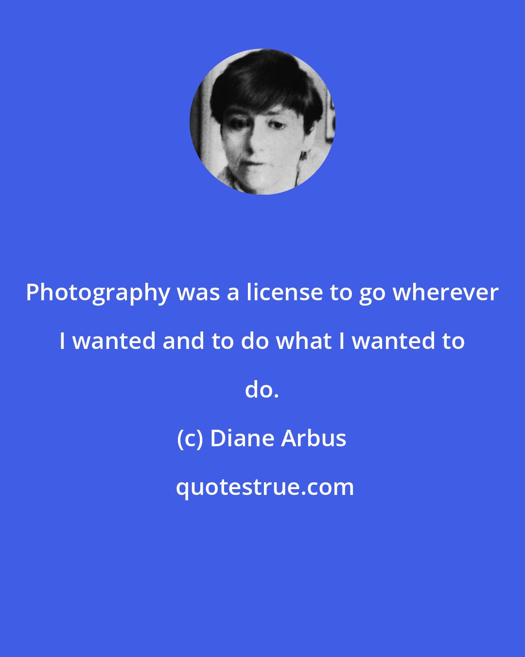 Diane Arbus: Photography was a license to go wherever I wanted and to do what I wanted to do.