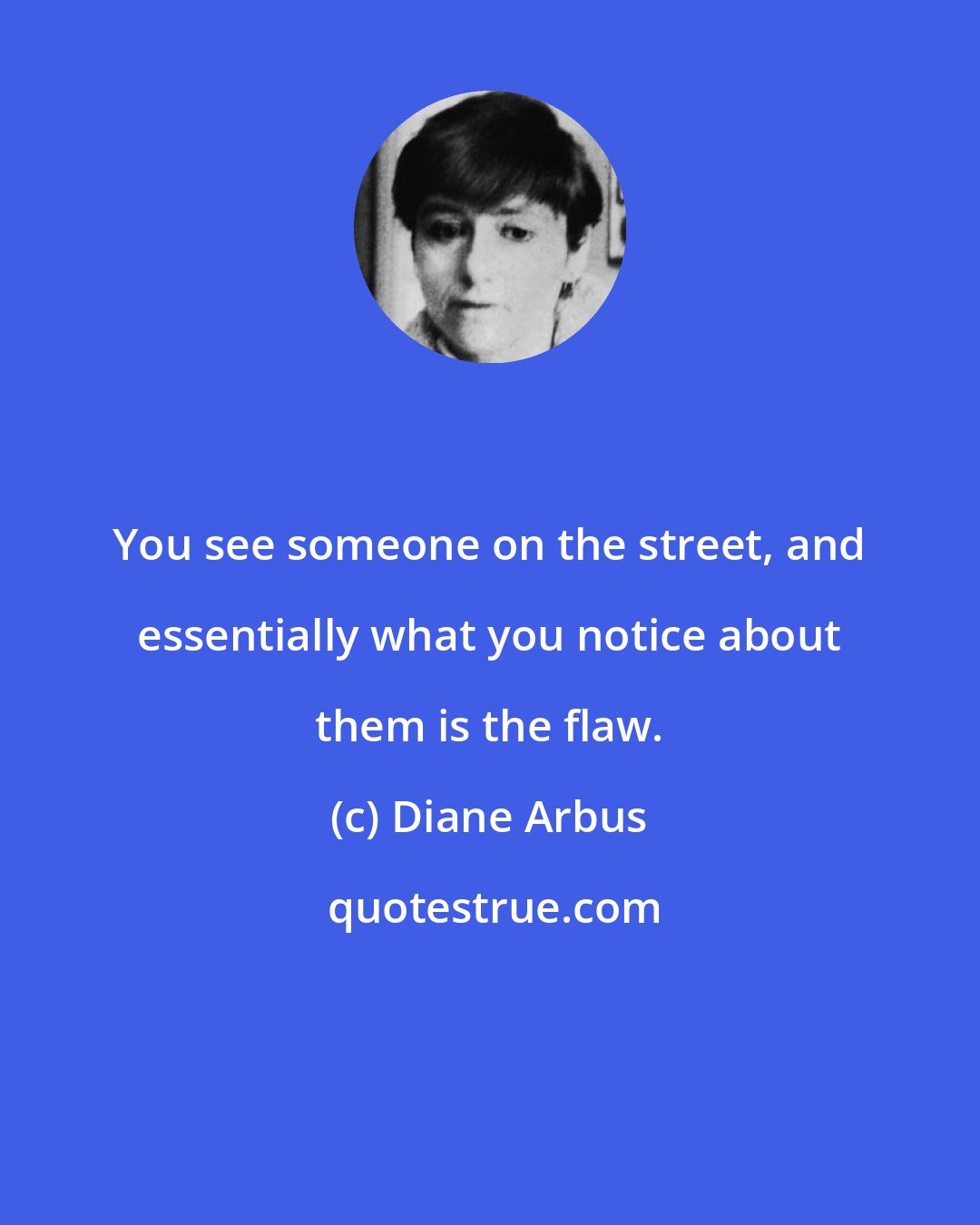 Diane Arbus: You see someone on the street, and essentially what you notice about them is the flaw.