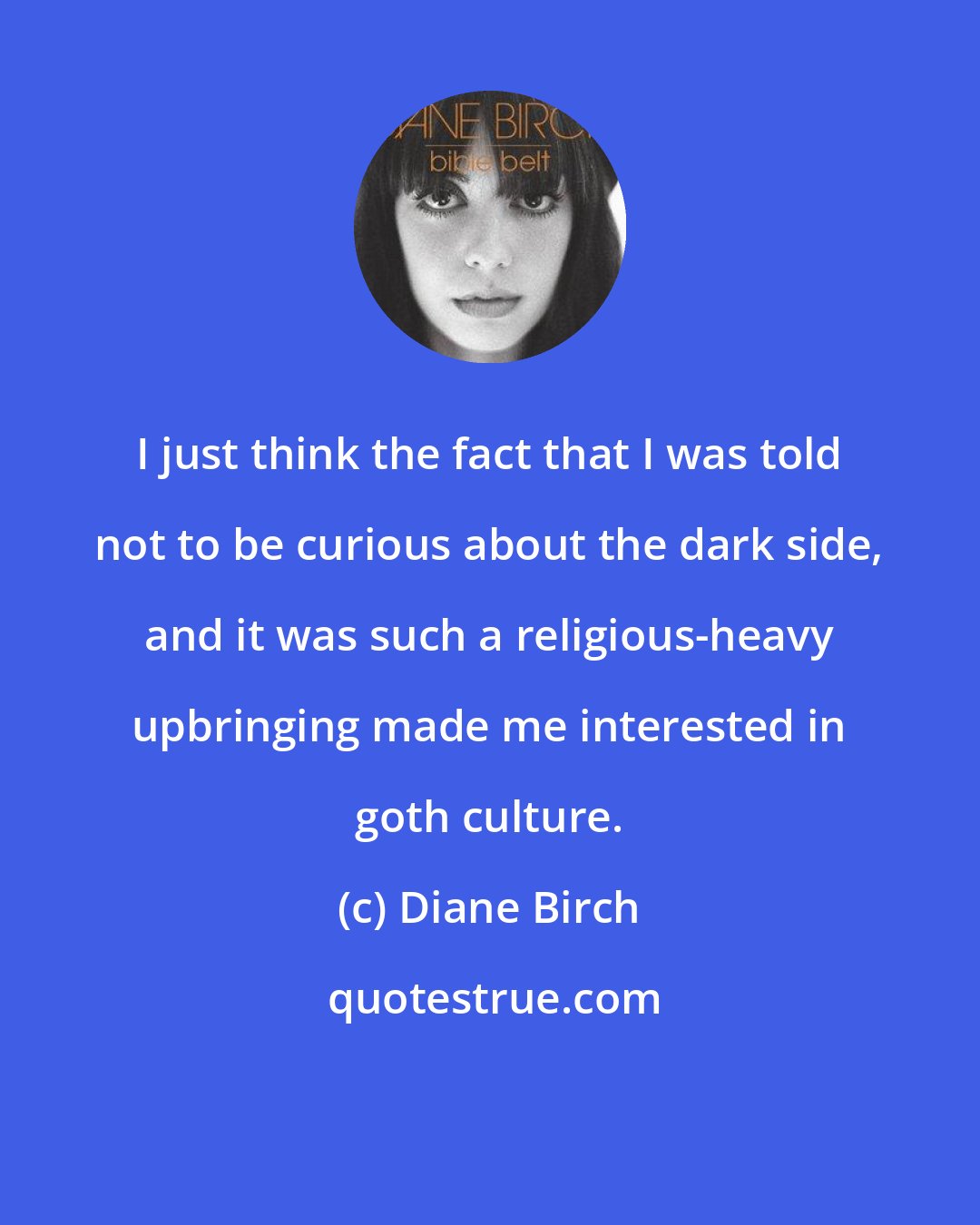 Diane Birch: I just think the fact that I was told not to be curious about the dark side, and it was such a religious-heavy upbringing made me interested in goth culture.