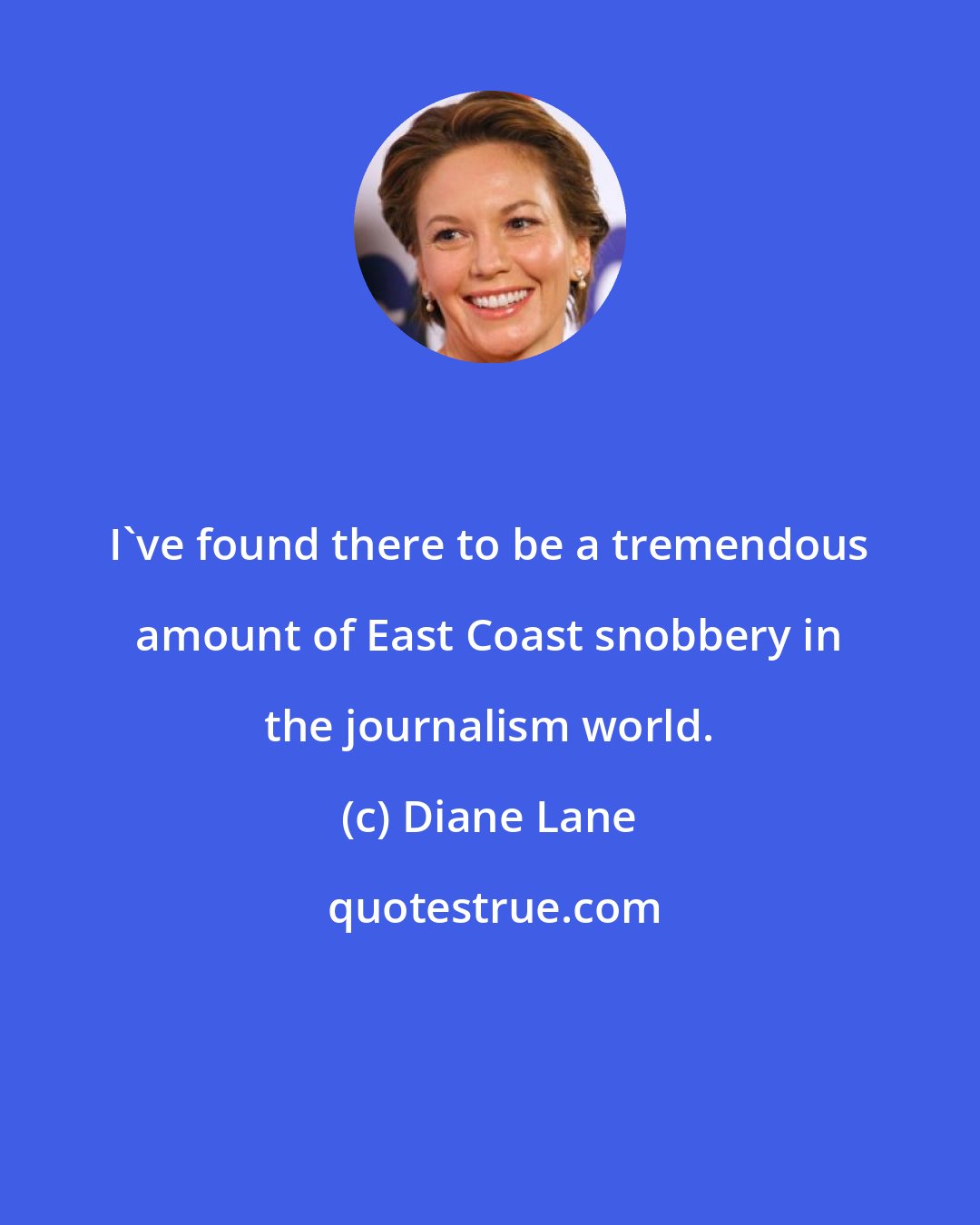 Diane Lane: I've found there to be a tremendous amount of East Coast snobbery in the journalism world.