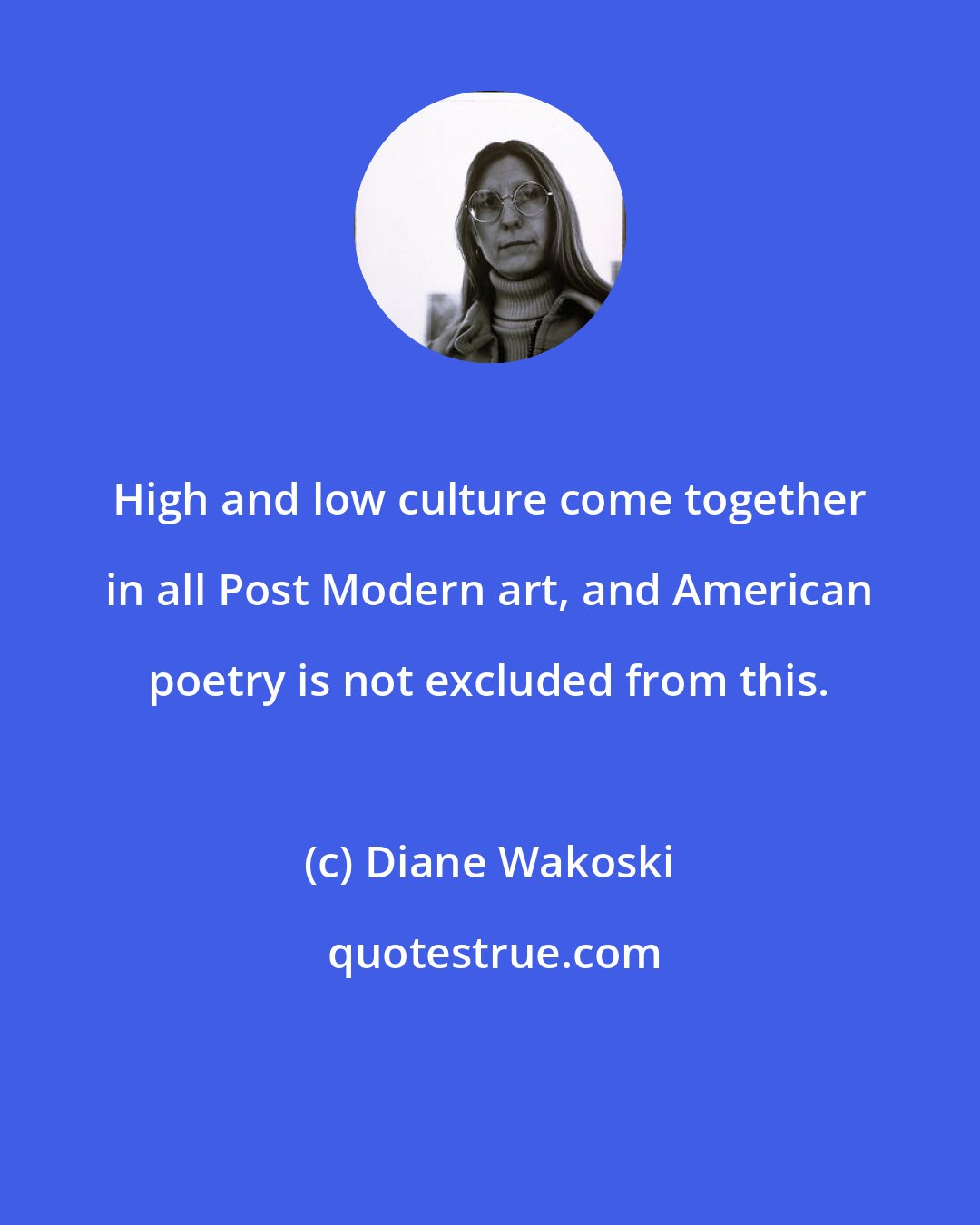 Diane Wakoski: High and low culture come together in all Post Modern art, and American poetry is not excluded from this.