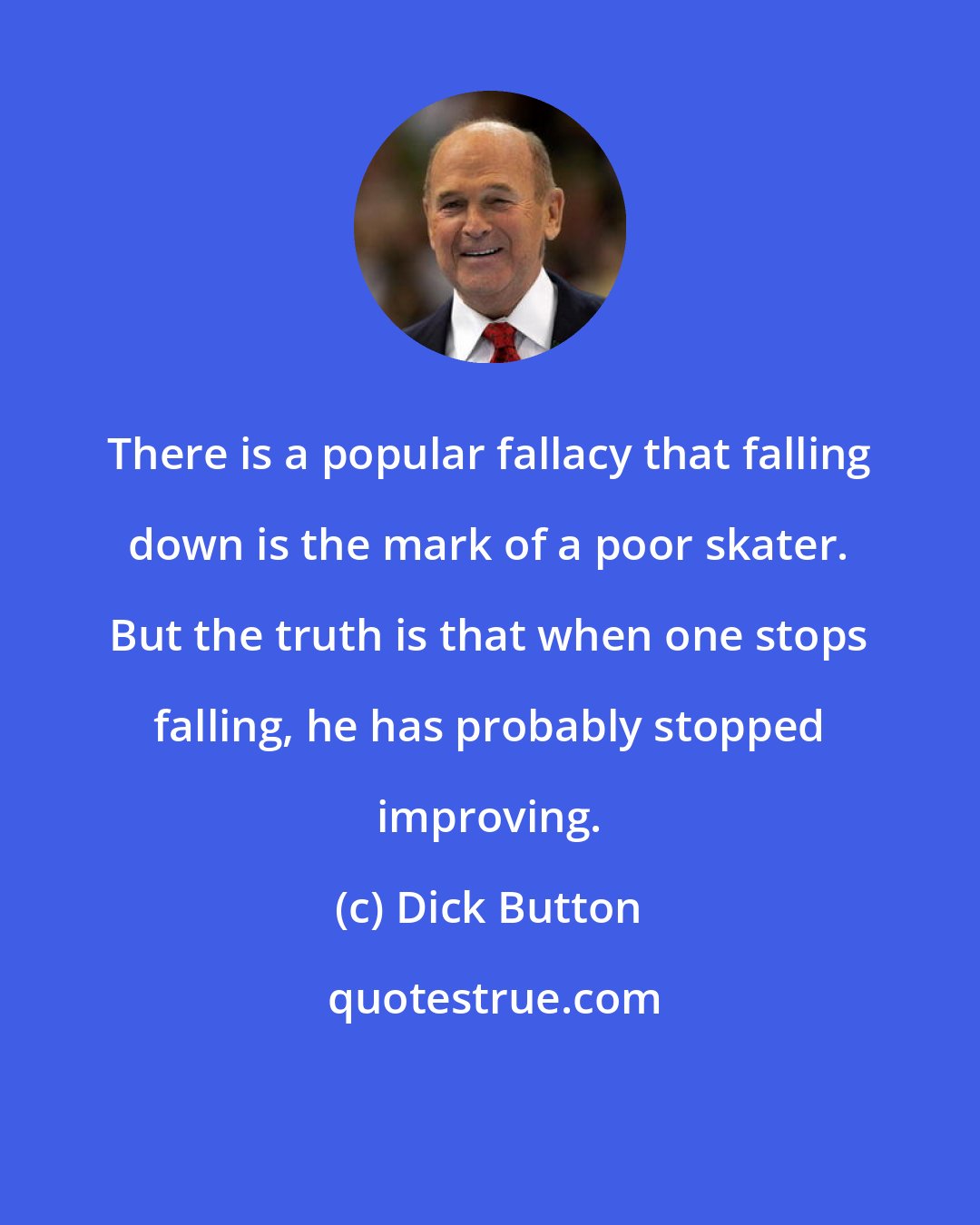 Dick Button: There is a popular fallacy that falling down is the mark of a poor skater. But the truth is that when one stops falling, he has probably stopped improving.