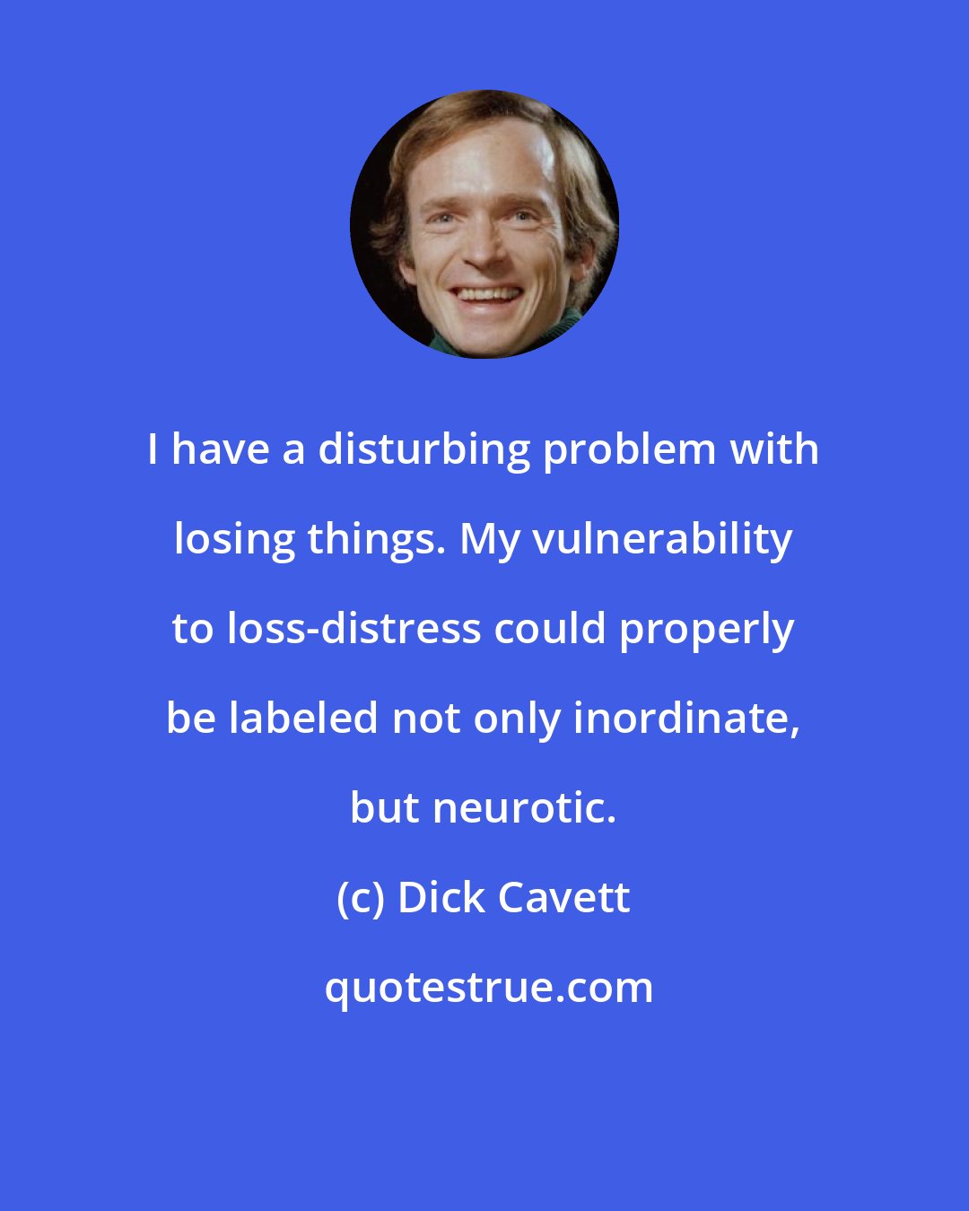 Dick Cavett: I have a disturbing problem with losing things. My vulnerability to loss-distress could properly be labeled not only inordinate, but neurotic.