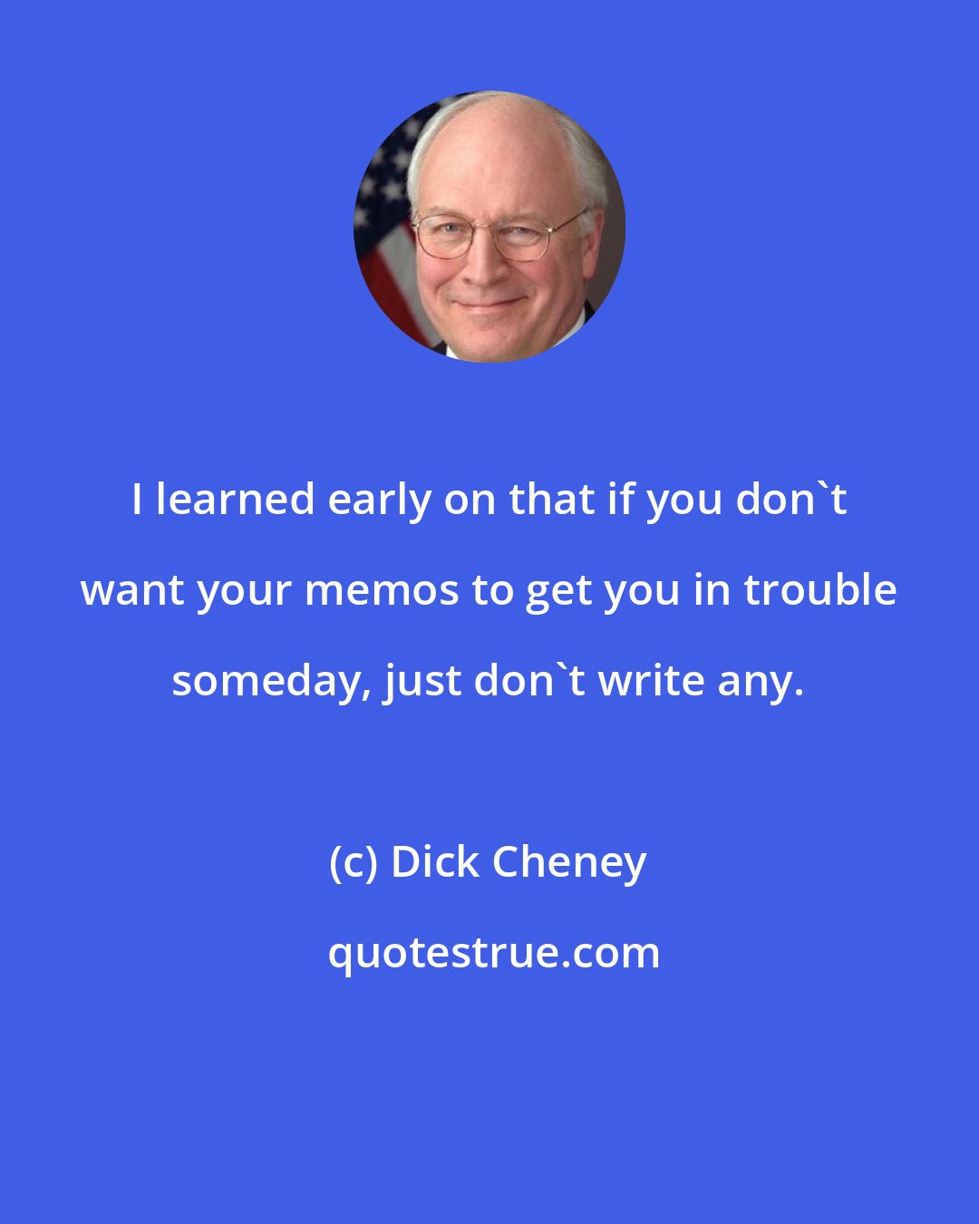 Dick Cheney: I learned early on that if you don't want your memos to get you in trouble someday, just don't write any.