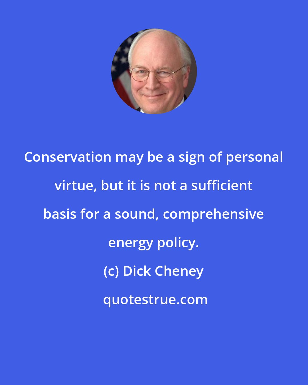 Dick Cheney: Conservation may be a sign of personal virtue, but it is not a sufficient basis for a sound, comprehensive energy policy.