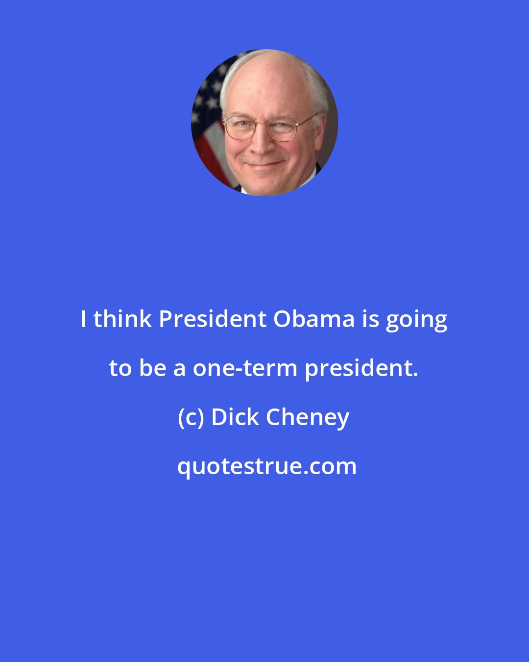 Dick Cheney: I think President Obama is going to be a one-term president.
