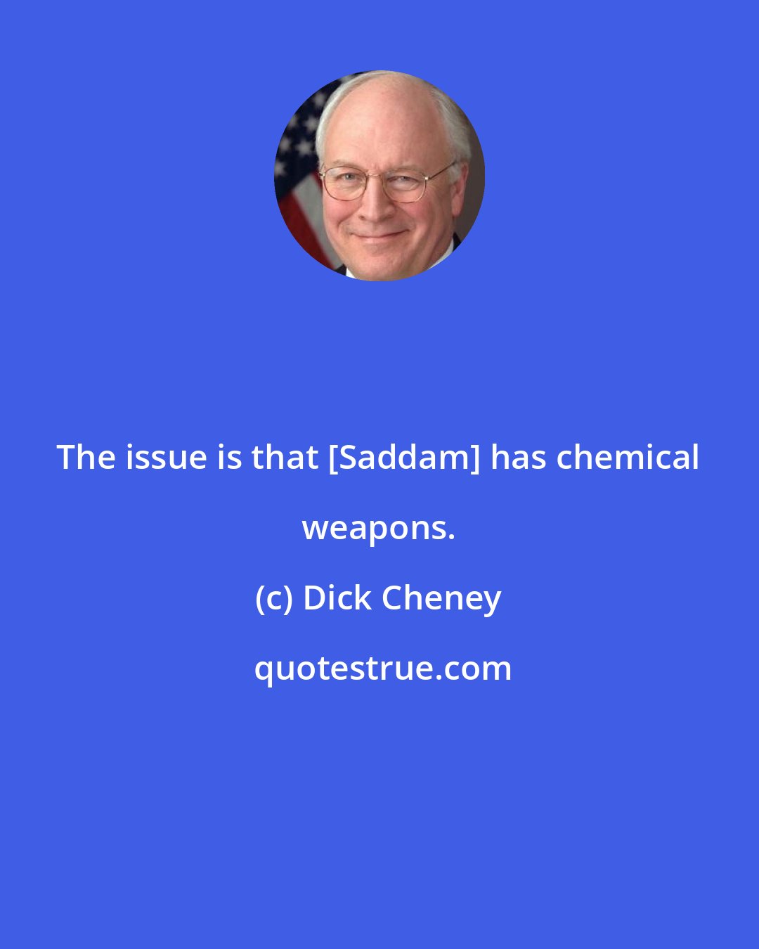 Dick Cheney: The issue is that [Saddam] has chemical weapons.
