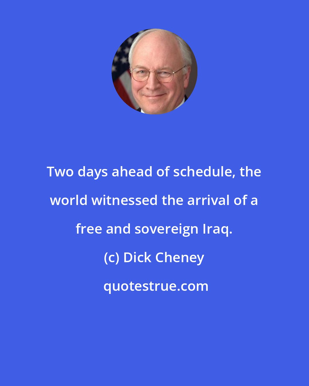 Dick Cheney: Two days ahead of schedule, the world witnessed the arrival of a free and sovereign Iraq.