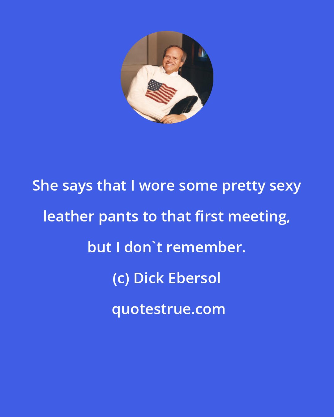 Dick Ebersol: She says that I wore some pretty sexy leather pants to that first meeting, but I don't remember.