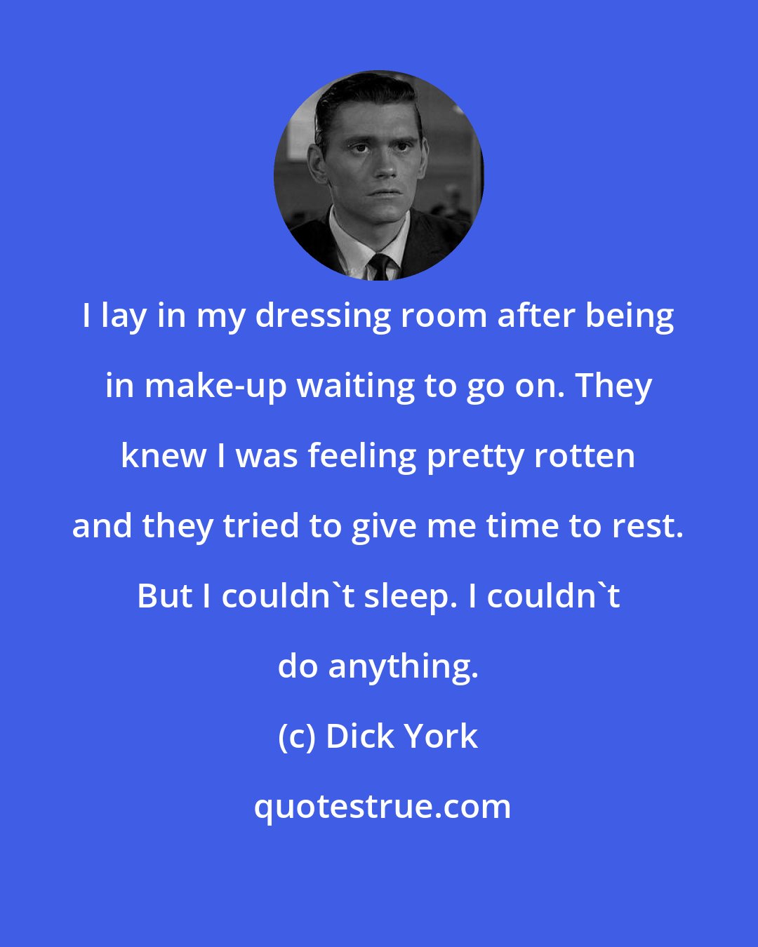 Dick York: I lay in my dressing room after being in make-up waiting to go on. They knew I was feeling pretty rotten and they tried to give me time to rest. But I couldn't sleep. I couldn't do anything.