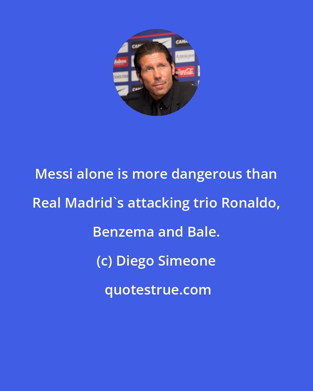 Diego Simeone: Messi alone is more dangerous than Real Madrid's attacking trio Ronaldo, Benzema and Bale.