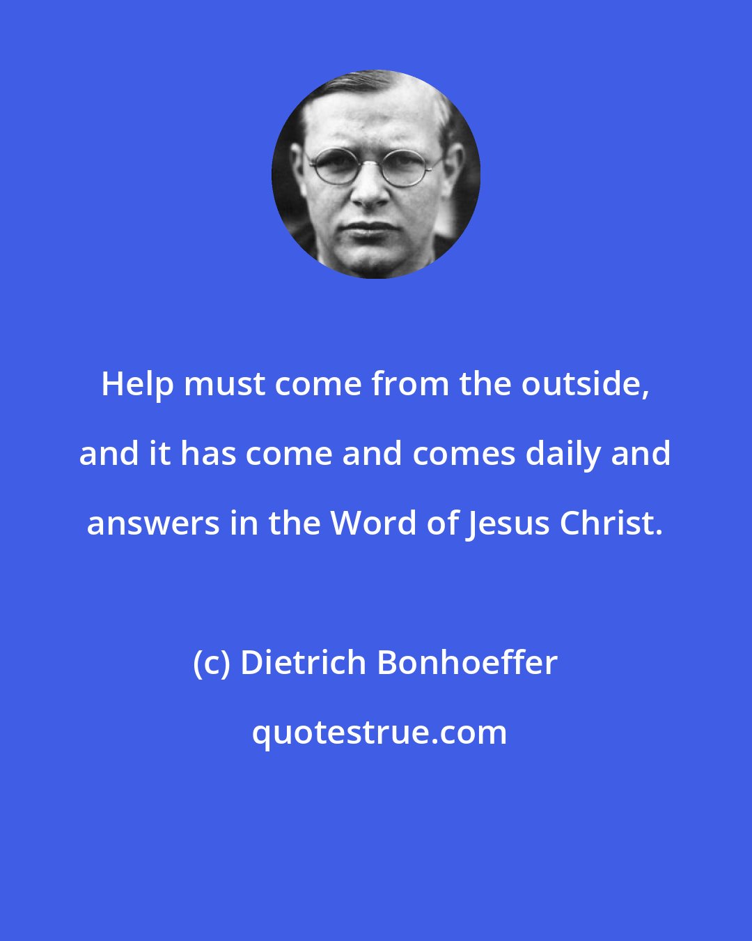 Dietrich Bonhoeffer: Help must come from the outside, and it has come and comes daily and answers in the Word of Jesus Christ.
