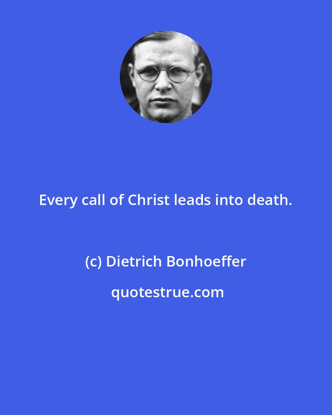 Dietrich Bonhoeffer: Every call of Christ leads into death.