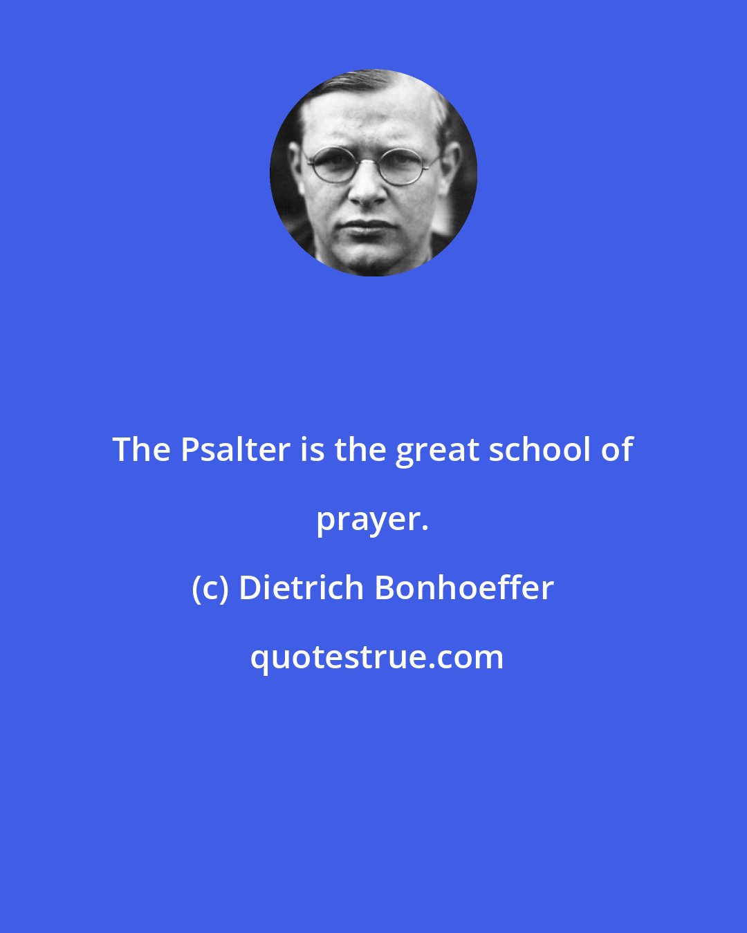 Dietrich Bonhoeffer: The Psalter is the great school of prayer.