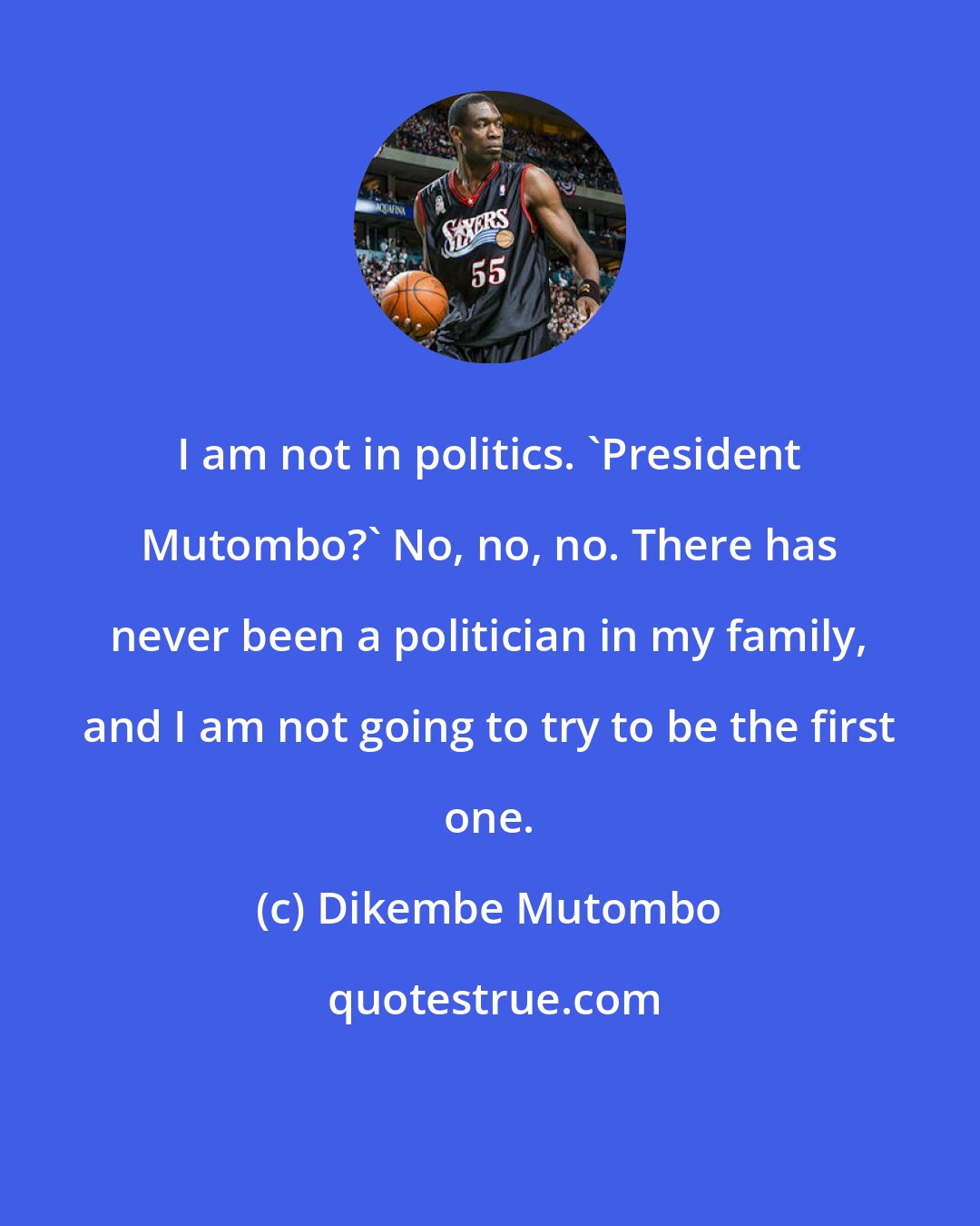 Dikembe Mutombo: I am not in politics. 'President Mutombo?' No, no, no. There has never been a politician in my family, and I am not going to try to be the first one.