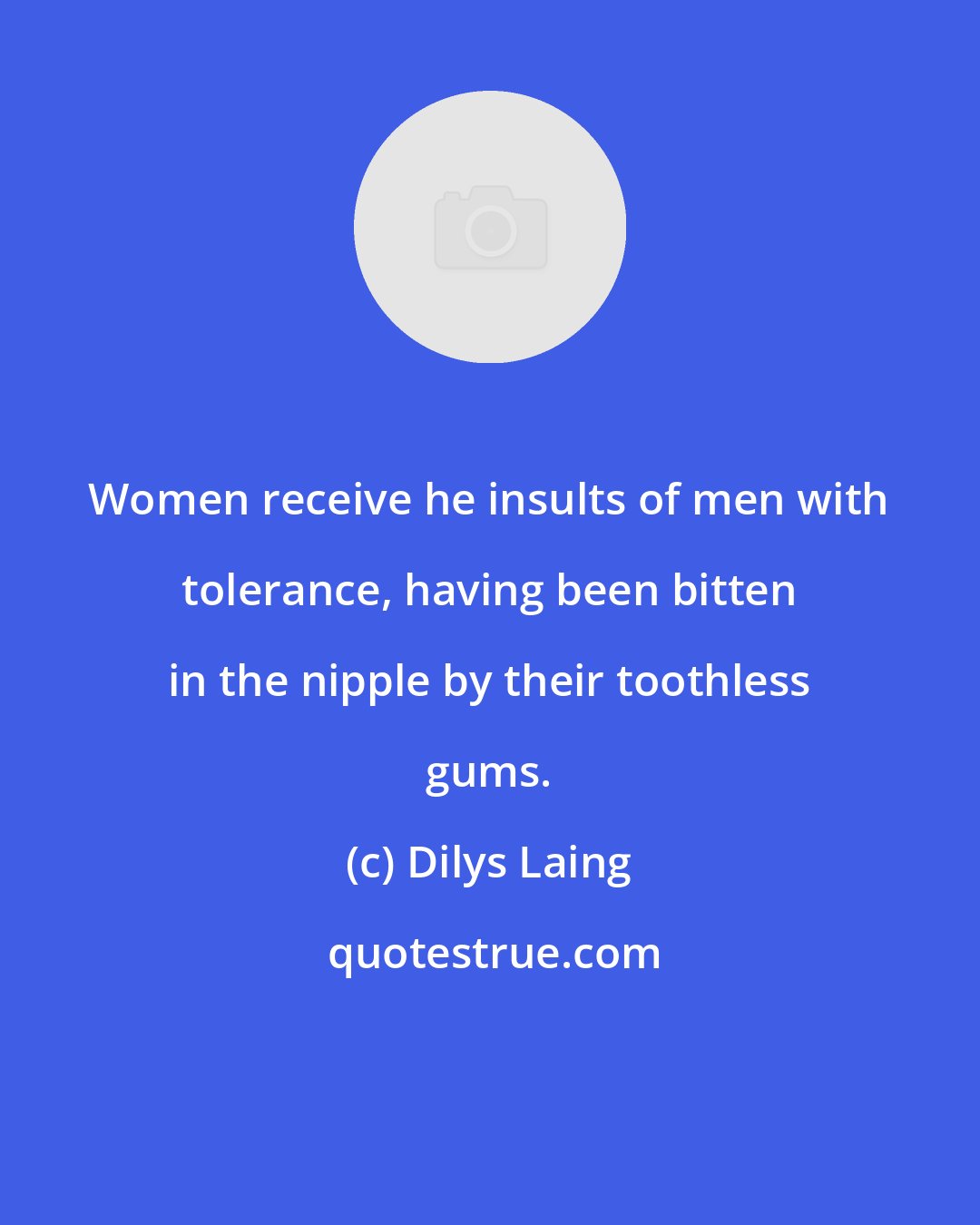 Dilys Laing: Women receive he insults of men with tolerance, having been bitten in the nipple by their toothless gums.