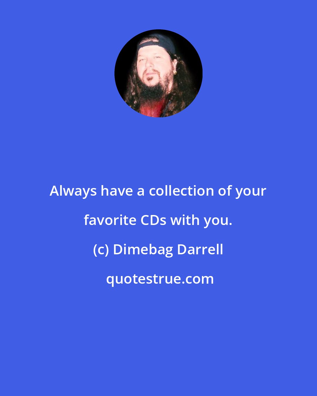 Dimebag Darrell: Always have a collection of your favorite CDs with you.