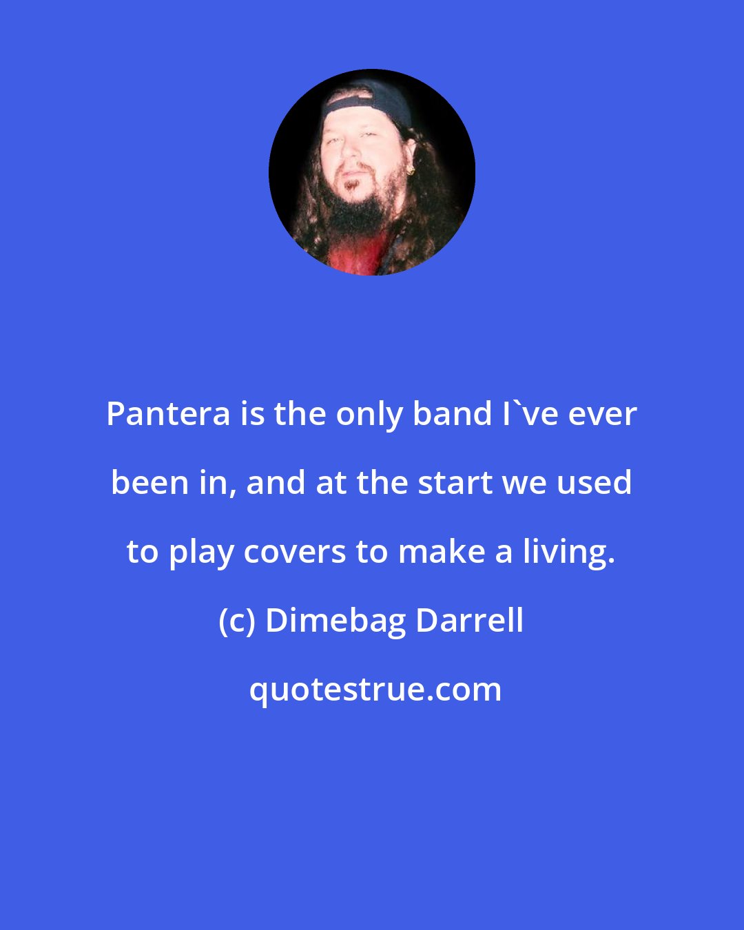 Dimebag Darrell: Pantera is the only band I've ever been in, and at the start we used to play covers to make a living.