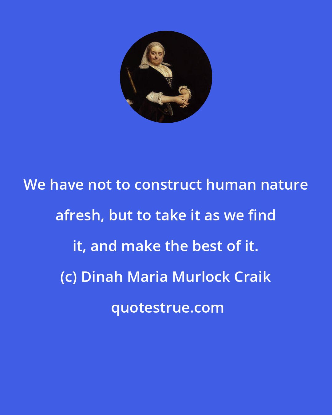 Dinah Maria Murlock Craik: We have not to construct human nature afresh, but to take it as we find it, and make the best of it.