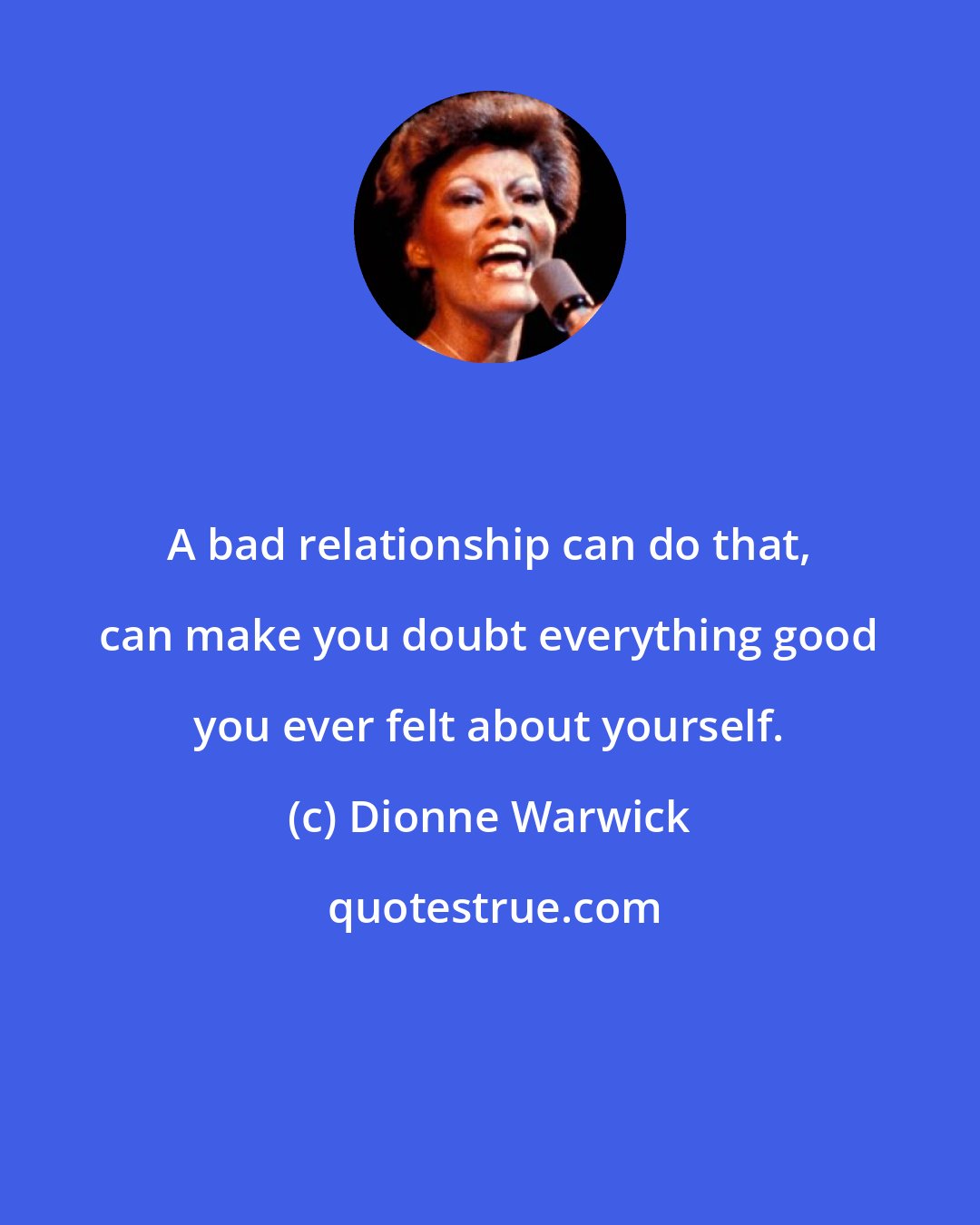 Dionne Warwick: A bad relationship can do that, can make you doubt everything good you ever felt about yourself.