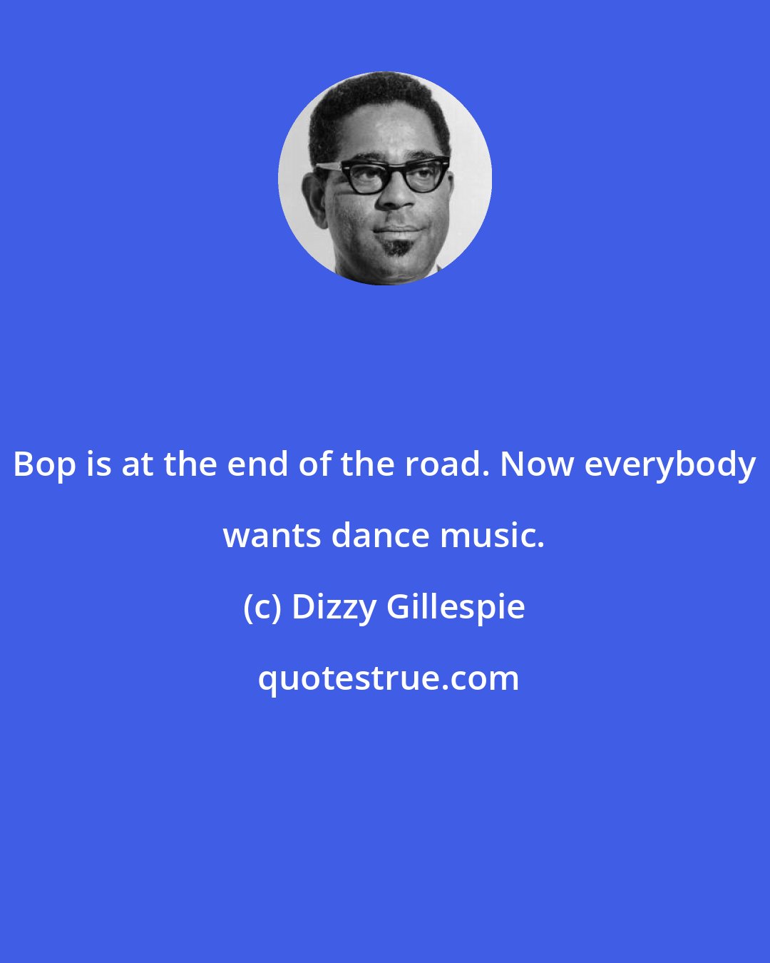 Dizzy Gillespie: Bop is at the end of the road. Now everybody wants dance music.