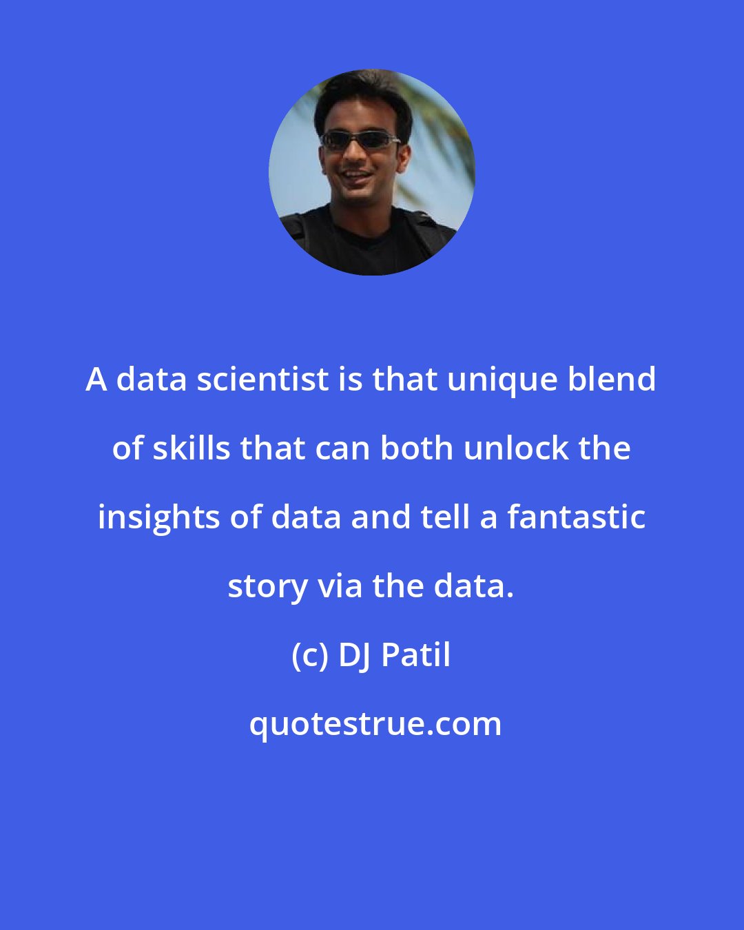 DJ Patil: A data scientist is that unique blend of skills that can both unlock the insights of data and tell a fantastic story via the data.