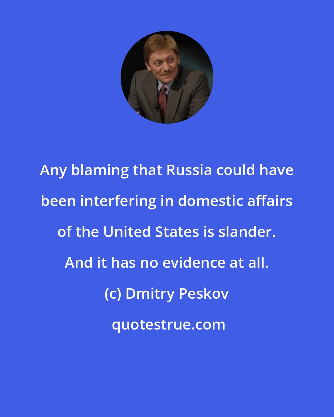 Dmitry Peskov: Any blaming that Russia could have been interfering in domestic affairs of the United States is slander. And it has no evidence at all.