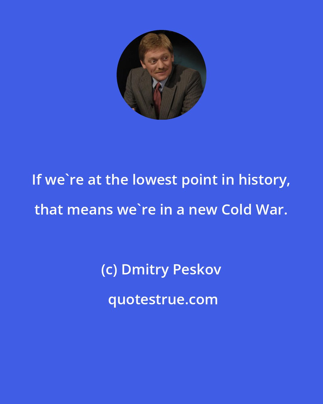 Dmitry Peskov: If we're at the lowest point in history, that means we're in a new Cold War.