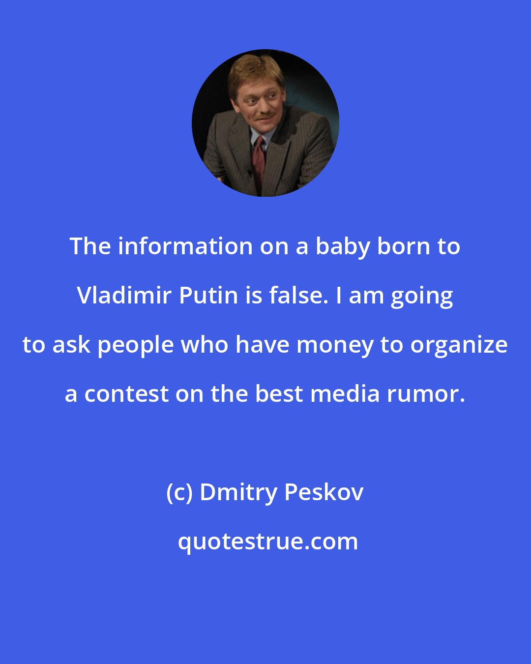 Dmitry Peskov: The information on a baby born to Vladimir Putin is false. I am going to ask people who have money to organize a contest on the best media rumor.