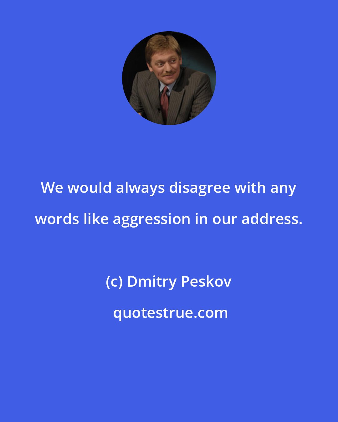 Dmitry Peskov: We would always disagree with any words like aggression in our address.